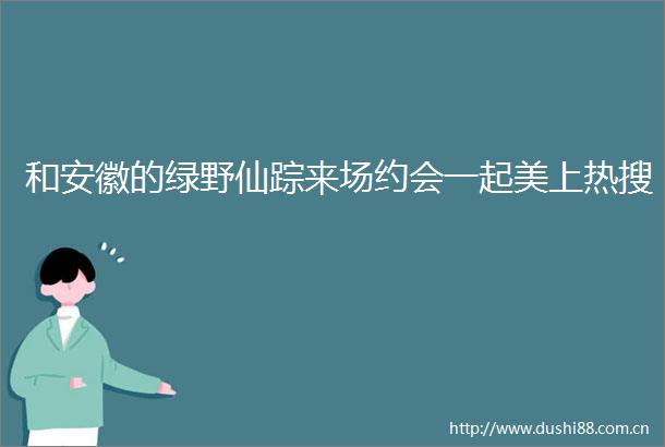 和安徽的绿野仙踪来场约会一起美上热搜