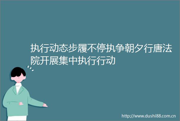 执行动态步履不停执争朝夕行唐开展集中执行行动