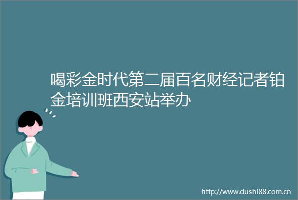 喝彩金时代第二届百名财经记者铂金培训班西安站举办
