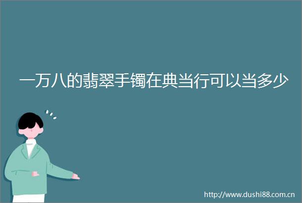 一万八的翡翠手镯在典当行可以当多少