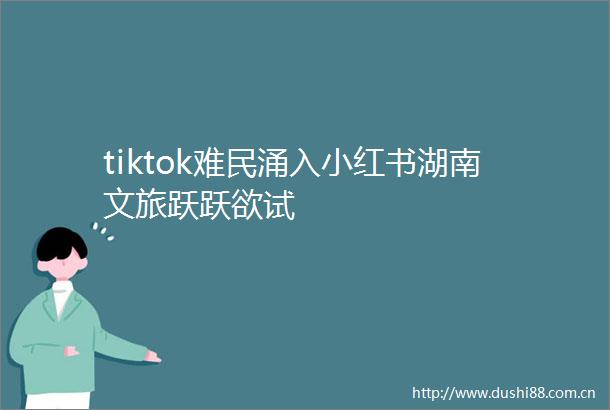 tiktok难民涌入小红书湖南文旅跃跃欲试