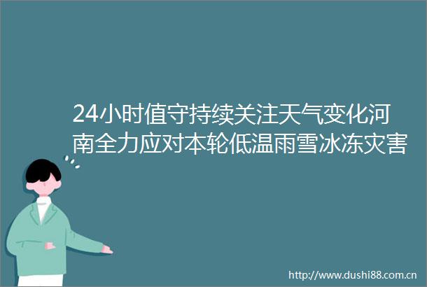 24小时值守持续关注天气变化河南全力应对本轮低温雨雪冰冻灾害天气