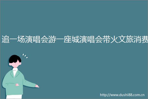 追一场演唱会游一座城演唱会带火文旅消费