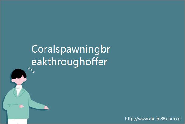 Coralspawningbreakthroughoffersfreshhopeforthreatenedreefs