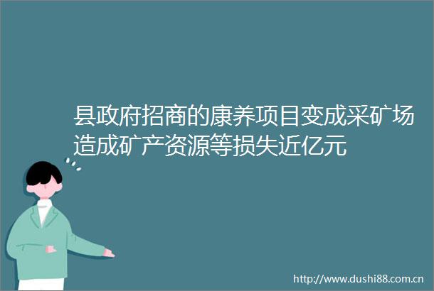 县招商的康养项目变成采矿场造成矿产资源等损失近亿元