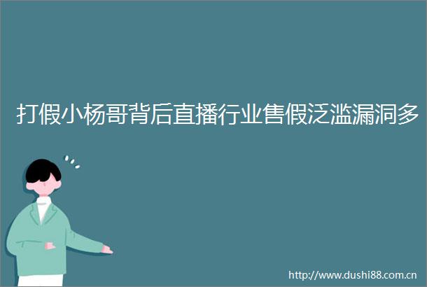 打假小杨哥背后直播行业售假泛滥漏洞多