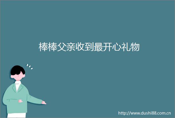 棒棒父亲收到最开心礼物