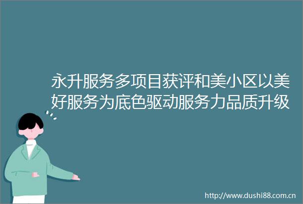 永升服务多项目获评和美小区以美好服务为底色驱动服务力品质升级