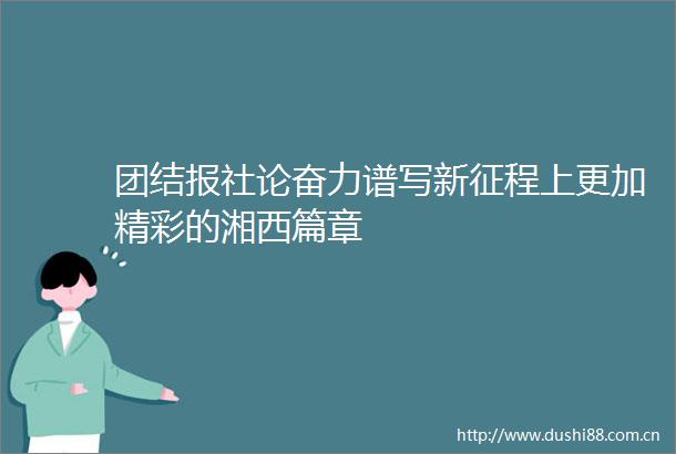 团结报社论奋力谱写新征程上更加精彩的湘西篇章