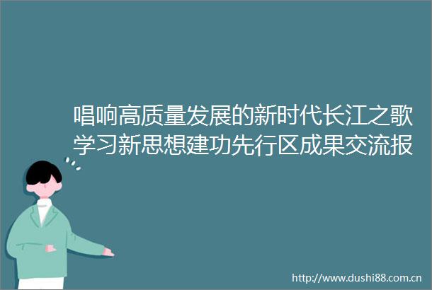 唱响高质量发展的新时代长江之歌学习新思想建功先行区成果交流报告会侧记