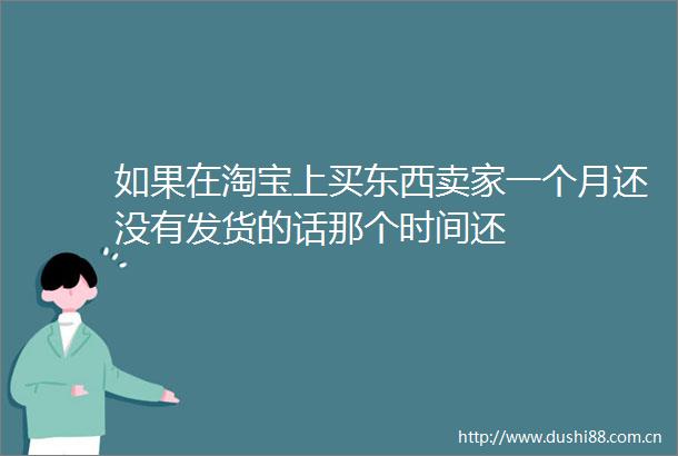 如果在淘宝上买东西卖家一个月还没有发货的话那个时间还