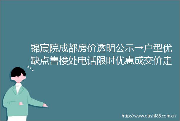 锦宸院成都房价透明公示→户型优缺点售楼处电话限时优惠成交价走势