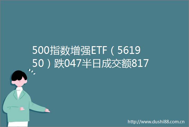 500指数增强ETF（561950）跌047半日成交额8179万元