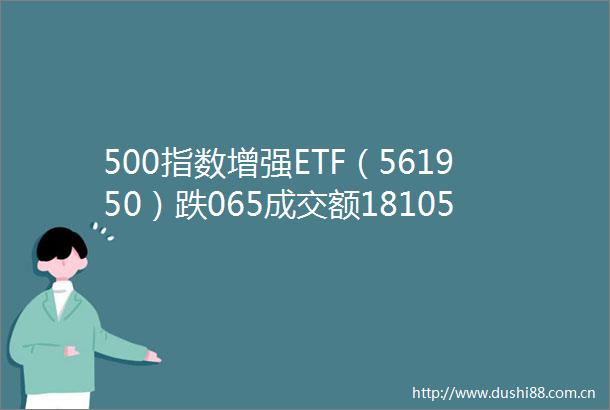 500指数增强ETF（561950）跌065成交额18105万元