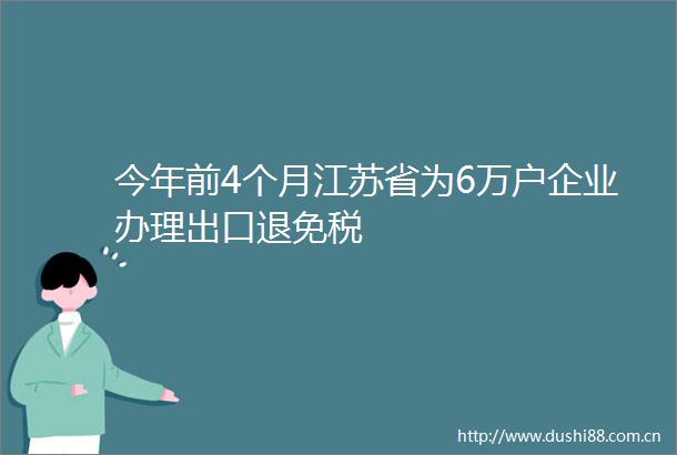 今年前4个月江苏省为6万户企业办理出口退免税
