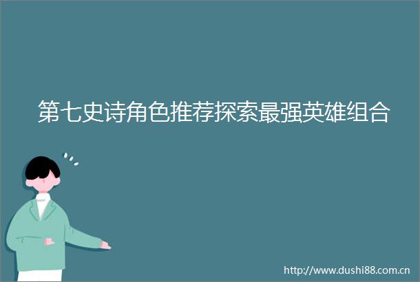 第七史诗角色推荐探索最强英雄组合