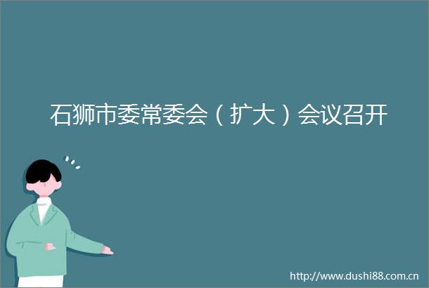 石狮市委常委会（扩大）会议召开