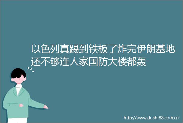 以色列真踢到铁板了炸完伊朗基地还不够连人家国防大楼都轰