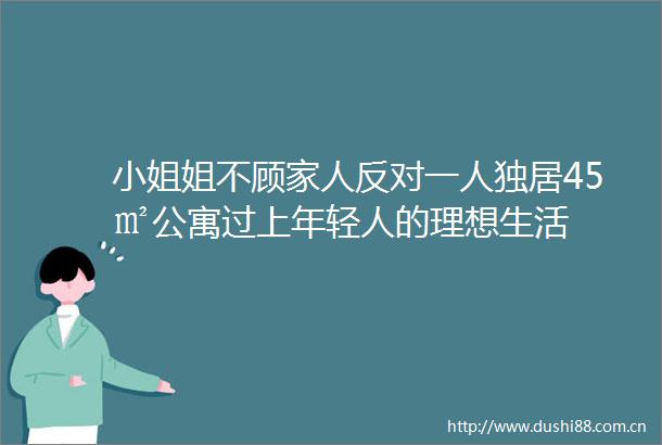 小姐姐不顾家人反对一人独居45㎡公寓过上年轻人的理想生活