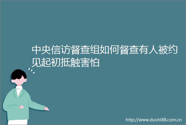 中央督查组如何督查有人被约见起初抵触害怕