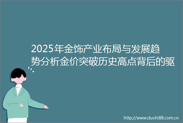 2025年金饰产业布局与发展趋势分析金价突破历史高点背后的驱动因素
