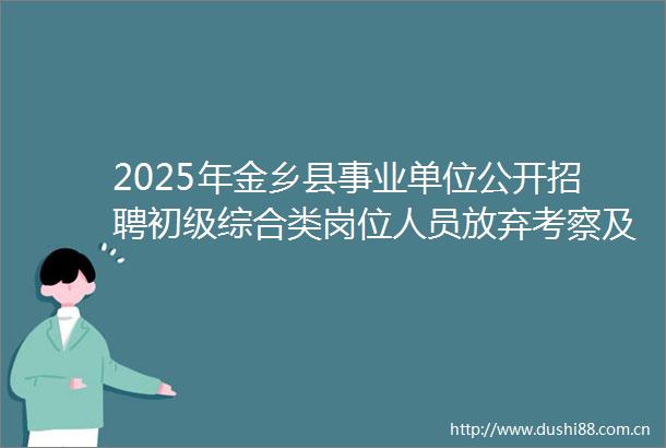 2025年金乡县事业单位公开招聘初级综合类岗位人员放弃考察及递补人员公示