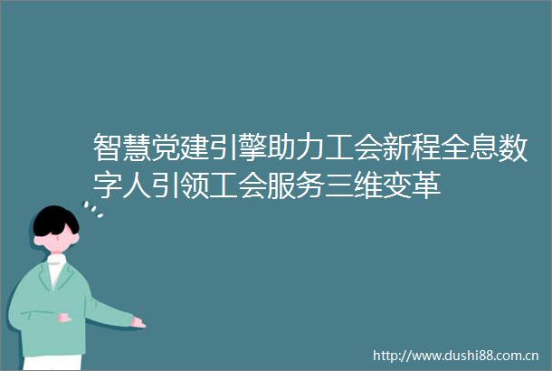 智慧党建引擎助力工会新程全息数字人引领工会服务三维变革