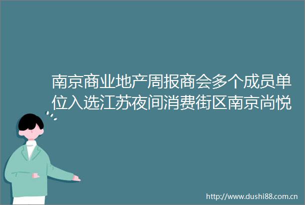 南京商业地产周报商会多个成员单位入选江苏夜间消费街区南京尚悦天地招商发布会启幕