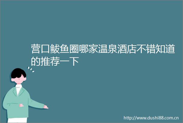 营口鲅鱼圈哪家温泉酒店不错知道的推荐一下