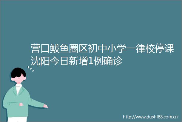 营口鲅鱼圈区初中小学一律校停课沈阳今日新增1例确诊