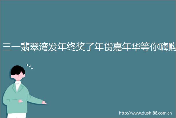三一翡翠湾发年终奖了年货嘉年华等你嗨购