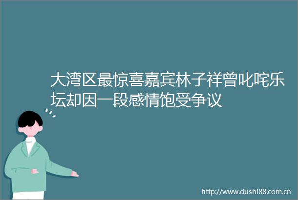 大湾区最惊喜嘉宾林子祥曾叱咤乐坛却因一段感情饱受争议