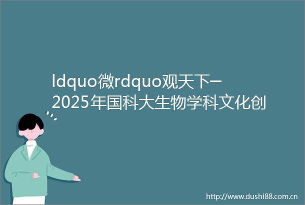ldquo微rdquo观天下─2025年国科大生物学科文化创意品牌活动启动啦