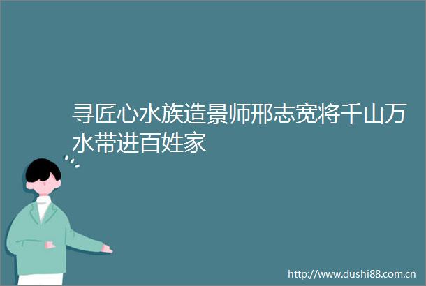 寻匠心水族造景师邢志宽将千山万水带进百姓家