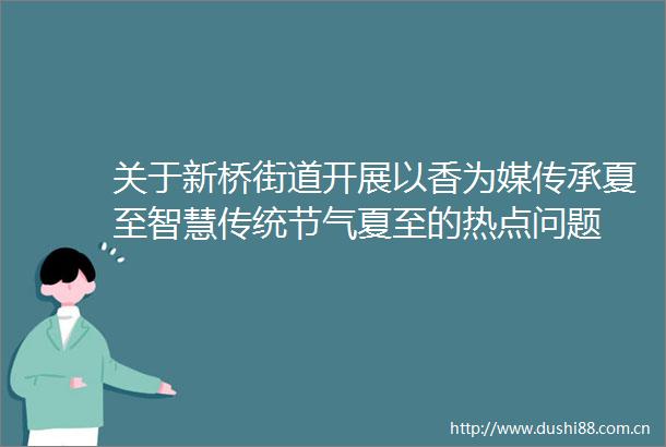 关于新桥街道开展以香为媒传承夏至智慧传统节气夏至的热点问题
