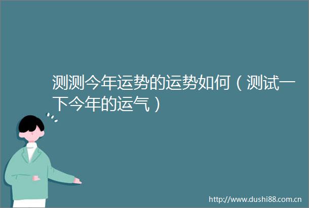 测测今年运势的运势如何（测试一下今年的运气）