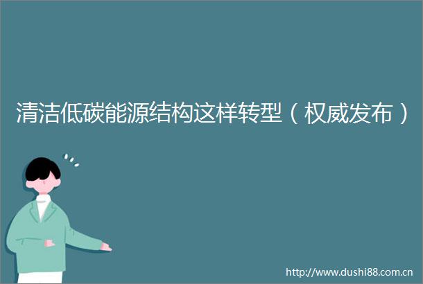清洁低碳能源结构这样转型（权威发布）
