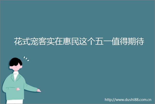 花式宠客实在惠民这个五一值得期待