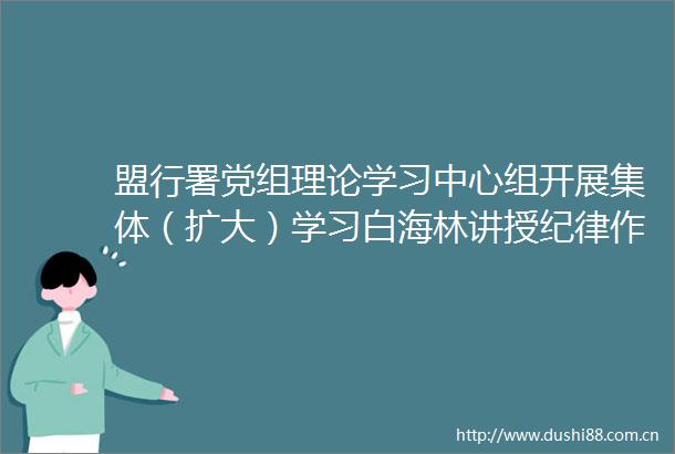 盟行署党组理论学习中心组开展集体（扩大）学习白海林讲授纪律作风党课并进行集体谈话