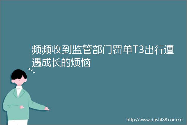 频频收到监管部门罚单T3出行遭遇成长的烦恼