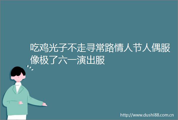 吃鸡光子不走寻常路节人偶服像极了六一演出服