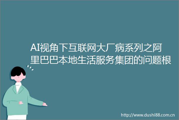 AI视角下互联网大厂病系列之阿里巴巴本地生活服务集团的问题根源与解决方案
