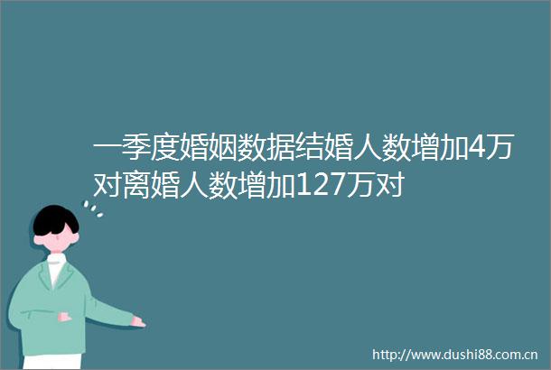一季度婚姻数据结婚人数增加4万对离婚人数增加127万对