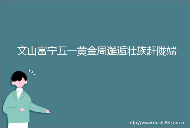 文山富宁五一黄金周邂逅壮族赶陇端