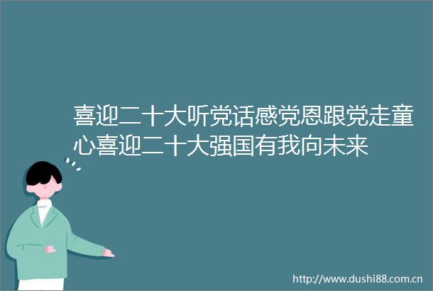 喜迎二十大听党话感党恩跟党走童心喜迎二十大强国有我向未来