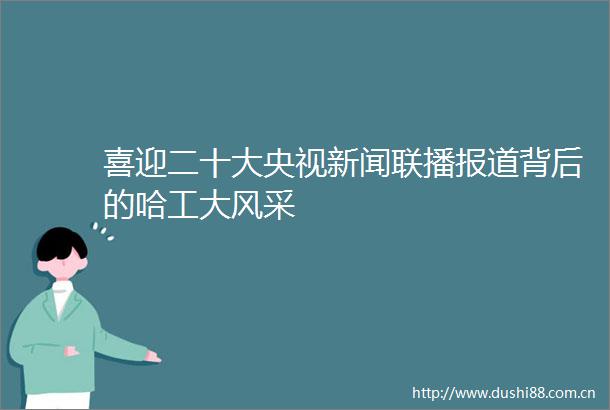 喜迎二十大央视新闻联播报道背后的哈工大风采