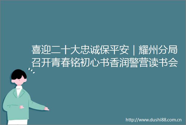 喜迎二十大忠诚保平安｜耀州分局召开青春铭初心书香润警营读书会暨五四青年座谈会