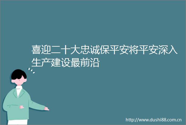 喜迎二十大忠诚保平安将平安深入生产建设最前沿