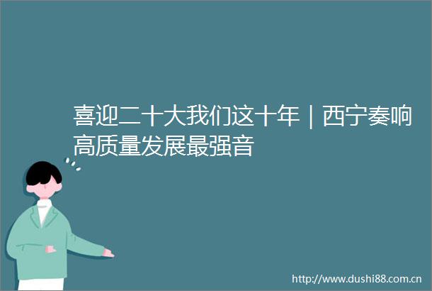喜迎二十大我们这十年｜西宁奏响高质量发展最强音