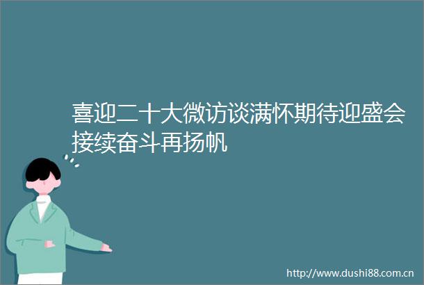 喜迎二十大微访谈满怀期待迎盛会接续奋斗再扬帆